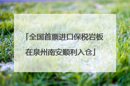 全国首票进口保税岩板在泉州南安顺利入仓